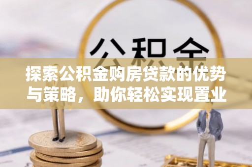 宁夏探索公积金购房贷款的优势与策略，助你轻松实现置业梦想