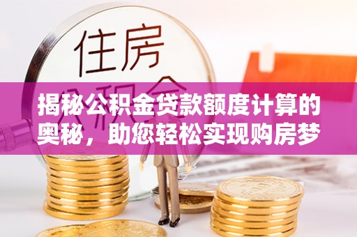 宁夏揭秘公积金贷款额度计算的奥秘，助您轻松实现购房梦想