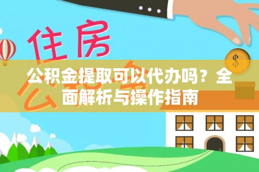 宁夏公积金提取可以代办吗？全面解析与操作指南