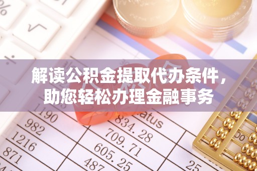 宁夏解读公积金提取代办条件，助您轻松办理金融事务