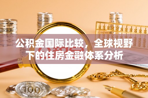 宁夏公积金国际比较，全球视野下的住房金融体系分析
